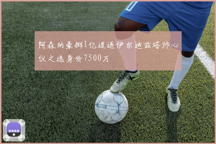 阿森纳豪掷1亿追逐伊尔迪兹塔帅心仪之选身价7500万