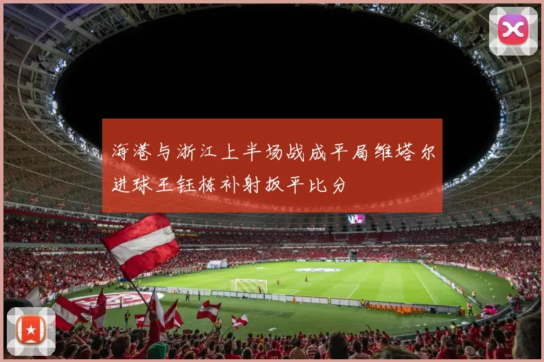 海港与浙江上半场战成平局维塔尔进球王钰栋补射扳平比分
