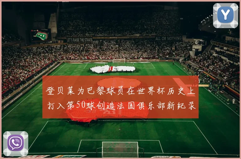 登贝莱为巴黎球员在世界杯历史上打入第50球创造法国俱乐部新纪录