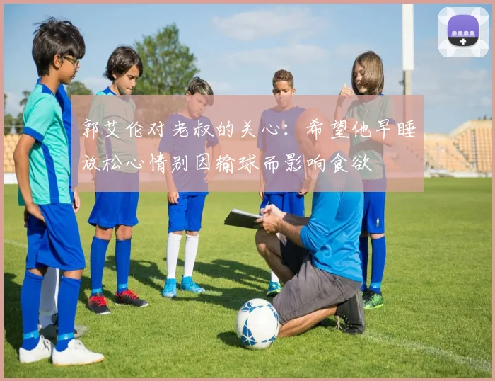 郭艾伦对老叔的关心：希望他早睡放松心情别因输球而影响食欲