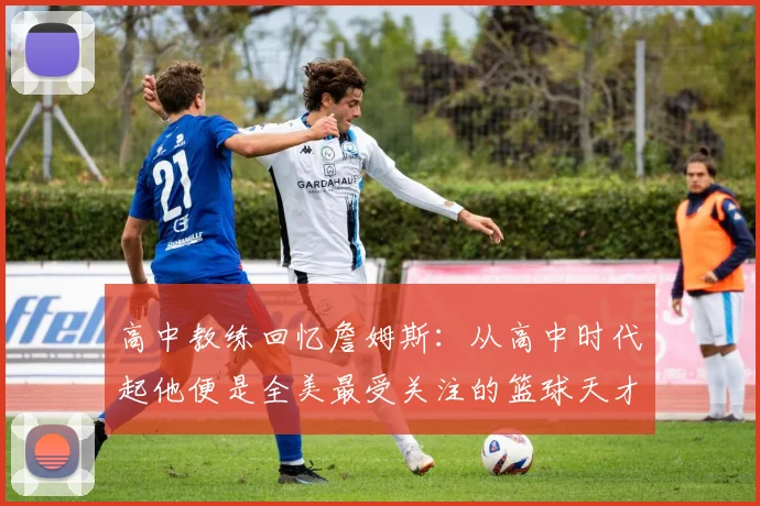高中教练回忆詹姆斯：从高中时代起他便是全美最受关注的篮球天才