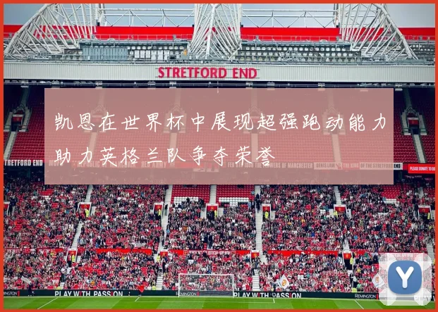 凯恩在世界杯中展现超强跑动能力助力英格兰队争夺荣誉