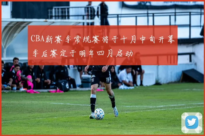 CBA新赛季常规赛将于十月中旬开幕季后赛定于明年四月启动