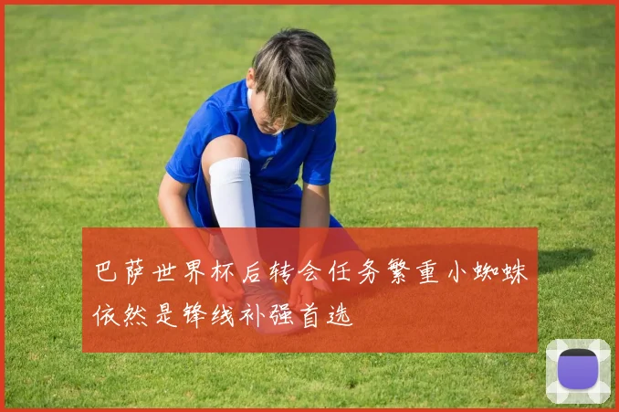 巴萨世界杯后转会任务繁重小蜘蛛依然是锋线补强首选
