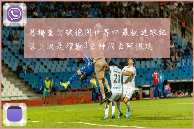 恩梅查打破德国世界杯最快进球纪录上次是穆勒3分钟闪击阿根廷