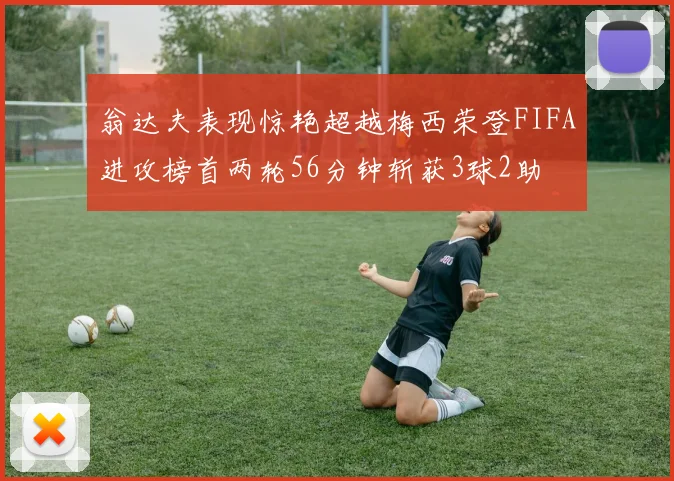 翁达夫表现惊艳超越梅西荣登FIFA进攻榜首两轮56分钟斩获3球2助