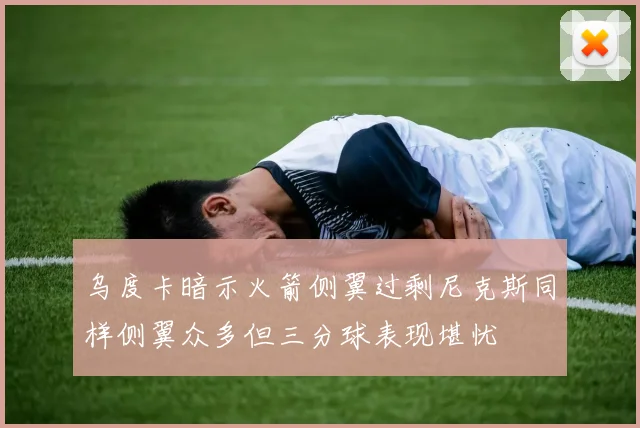 乌度卡暗示火箭侧翼过剩尼克斯同样侧翼众多但三分球表现堪忧