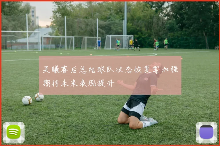 吴曦赛后总结球队状态恢复需加强期待未来表现提升