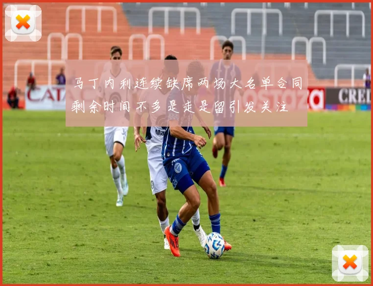 马丁内利连续缺席两场大名单合同剩余时间不多是走是留引发关注