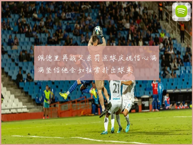 佩德里再战父亲罚点球庆祝信心满满坚信他会如往常扑出球来