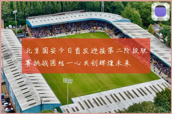 北京国安今日首发迎接第二阶段联赛挑战团结一心共创辉煌未来