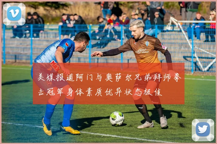 美媒报道阿门与奥萨尔兄弟拜师拳击冠军身体素质优异状态极佳