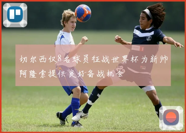 切尔西仅8名球员征战世界杯为新帅阿隆索提供良好备战机会
