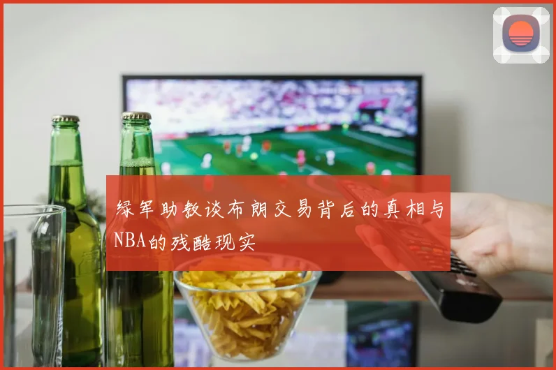 绿军助教谈布朗交易背后的真相与NBA的残酷现实