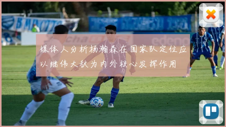 媒体人分析杨瀚森在国家队定位应以继伟大秋为内外核心发挥作用
