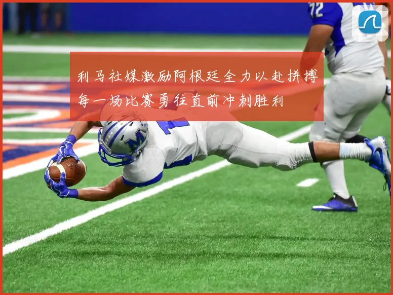 利马社媒激励阿根廷全力以赴拼搏每一场比赛勇往直前冲刺胜利
