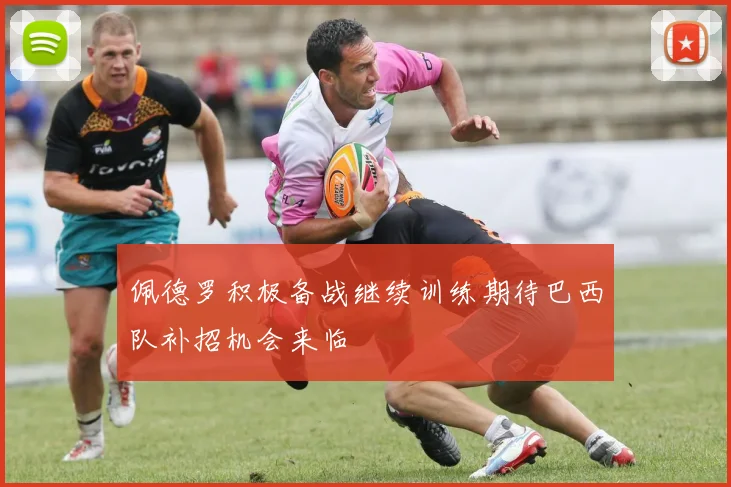 佩德罗积极备战继续训练期待巴西队补招机会来临
