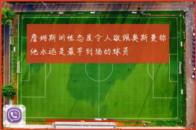詹姆斯训练态度令人敬佩奥斯曼称他永远是最早到场的球员