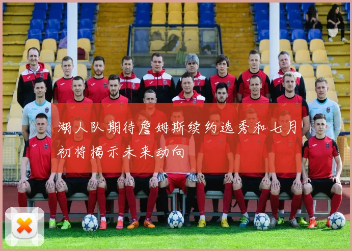 湖人队期待詹姆斯续约选秀和七月初将揭示未来动向