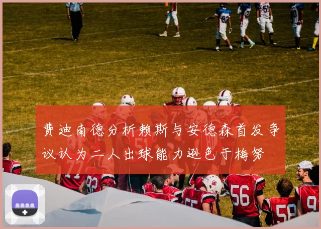 费迪南德分析赖斯与安德森首发争议认为二人出球能力逊色于梅努