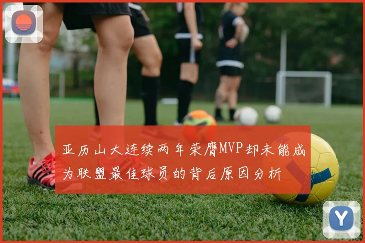 亚历山大连续两年荣膺MVP却未能成为联盟最佳球员的背后原因分析