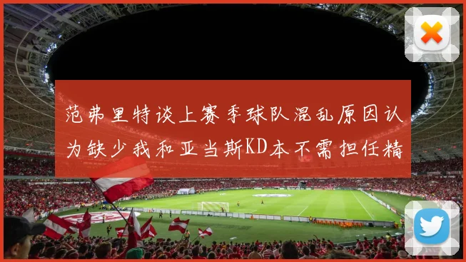 范弗里特谈上赛季球队混乱原因认为缺少我和亚当斯KD本不需担任精神领袖