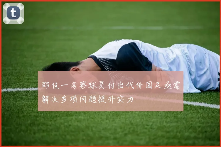 邵佳一考察球员付出代价国足亟需解决多项问题提升实力