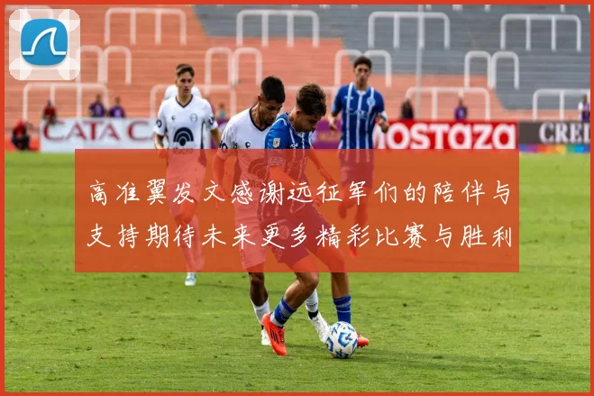 高准翼发文感谢远征军们的陪伴与支持期待未来更多精彩比赛与胜利