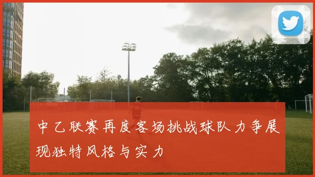中乙联赛再度客场挑战球队力争展现独特风格与实力